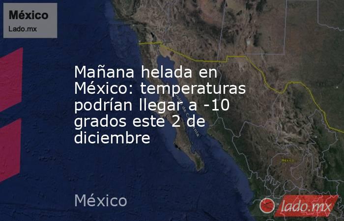 Mañana helada en México: temperaturas podrían llegar a -10 grados este 2 de diciembre . Noticias en tiempo real
