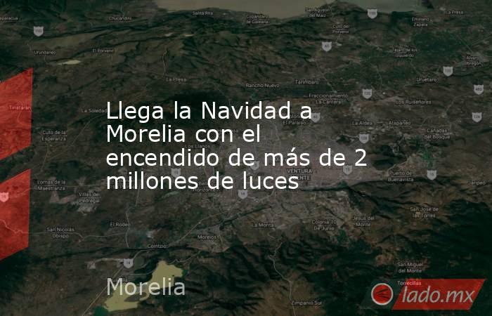 Llega la Navidad a Morelia con el encendido de más de 2 millones de luces. Noticias en tiempo real