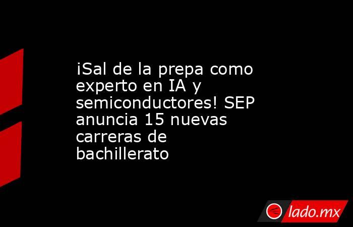¡Sal de la prepa como experto en IA y semiconductores! SEP anuncia 15 nuevas carreras de bachillerato. Noticias en tiempo real