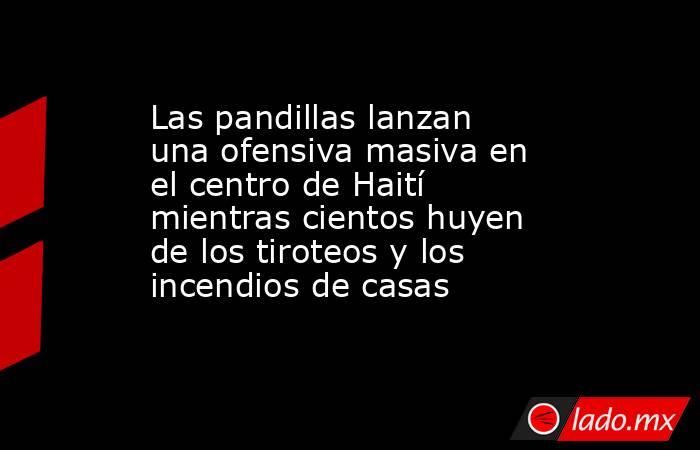 Las pandillas lanzan una ofensiva masiva en el centro de Haití mientras cientos huyen de los tiroteos y los incendios de casas. Noticias en tiempo real