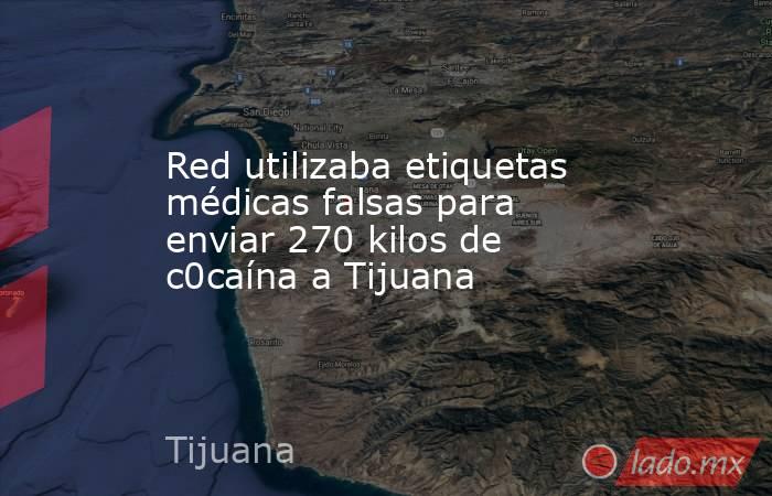 Red utilizaba etiquetas médicas falsas para enviar 270 kilos de c0caína a Tijuana. Noticias en tiempo real
