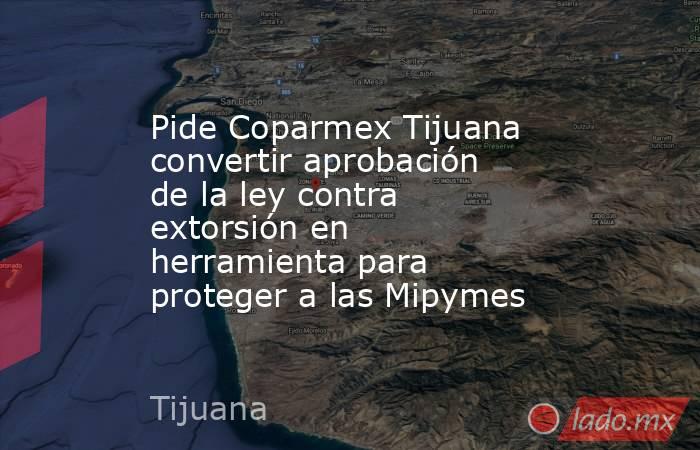 Pide Coparmex Tijuana convertir aprobación de la ley contra extorsión en herramienta para proteger a las Mipymes. Noticias en tiempo real
