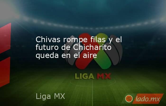 Chivas rompe filas y el futuro de Chicharito queda en el aire. Noticias en tiempo real