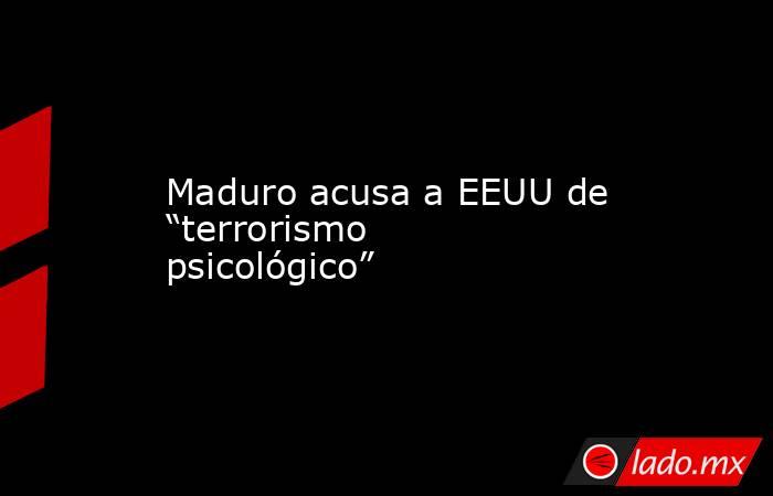 Maduro acusa a EEUU de “terrorismo psicológico”. Noticias en tiempo real