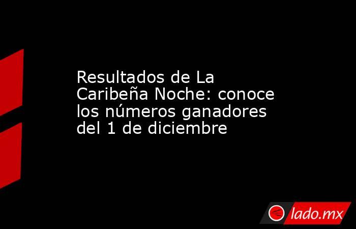 Resultados de La Caribeña Noche: conoce los números ganadores del 1 de diciembre. Noticias en tiempo real