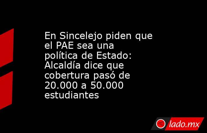 En Sincelejo piden que el PAE sea una política de Estado: Alcaldía dice que cobertura pasó de 20.000 a 50.000 estudiantes. Noticias en tiempo real