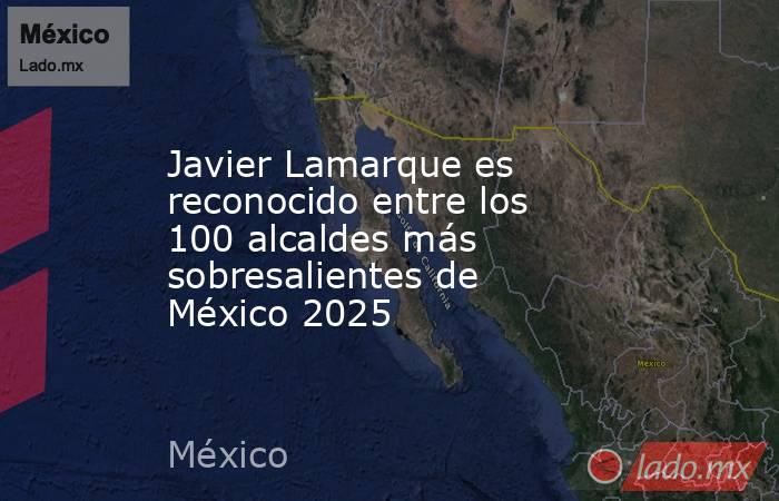 Javier Lamarque es reconocido entre los 100 alcaldes más sobresalientes de México 2025. Noticias en tiempo real