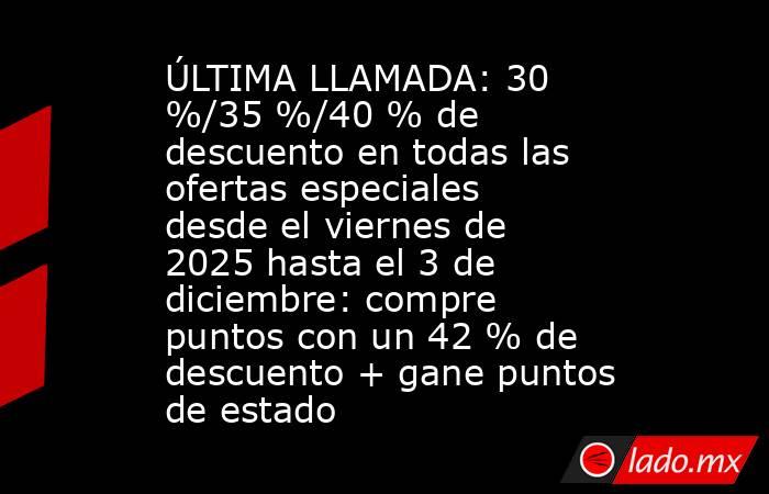 ÚLTIMA LLAMADA: 30 %/35 %/40 % de descuento en todas las ofertas especiales desde el viernes de 2025 hasta el 3 de diciembre: compre puntos con un 42 % de descuento + gane puntos de estado. Noticias en tiempo real