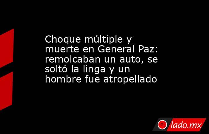 Choque múltiple y muerte en General Paz: remolcaban un auto, se soltó la linga y un hombre fue atropellado . Noticias en tiempo real