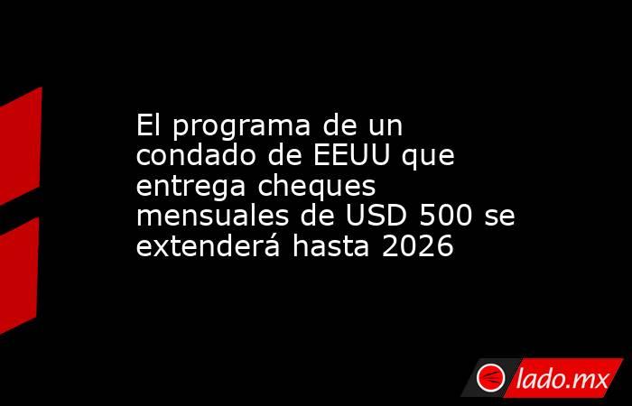 El programa de un condado de EEUU que entrega cheques mensuales de USD 500 se extenderá hasta 2026. Noticias en tiempo real