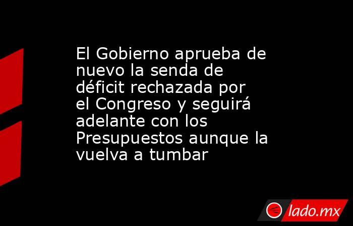 El Gobierno aprueba de nuevo la senda de déficit rechazada por el Congreso y seguirá adelante con los Presupuestos aunque la vuelva a tumbar. Noticias en tiempo real