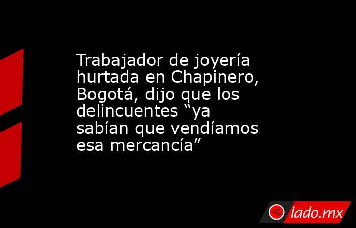 Trabajador de joyería hurtada en Chapinero, Bogotá, dijo que los delincuentes “ya sabían que vendíamos esa mercancía”. Noticias en tiempo real