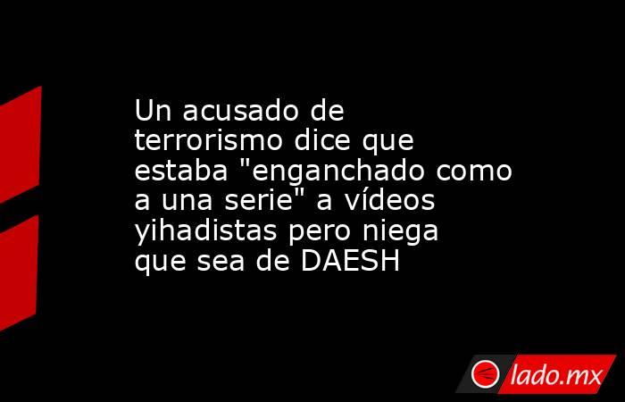 Un acusado de terrorismo dice que estaba 