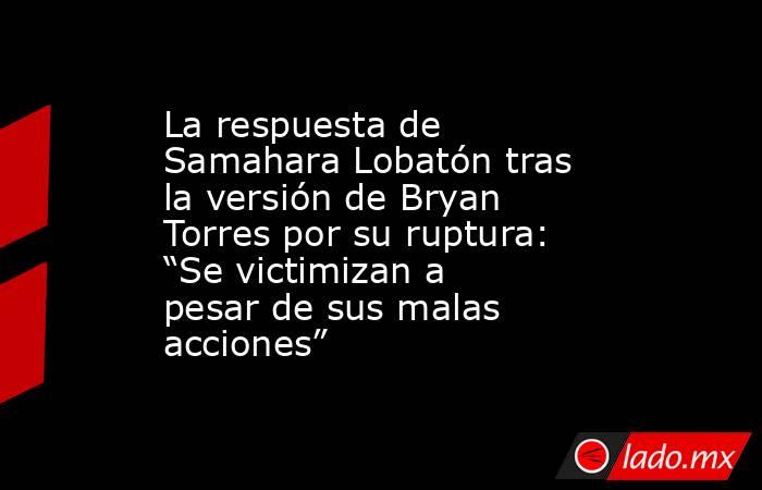 La respuesta de Samahara Lobatón tras la versión de Bryan Torres por su ruptura: “Se victimizan a pesar de sus malas acciones”. Noticias en tiempo real