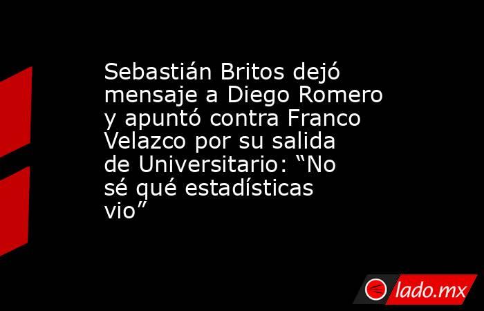 Sebastián Britos dejó mensaje a Diego Romero y apuntó contra Franco Velazco por su salida de Universitario: “No sé qué estadísticas vio”. Noticias en tiempo real