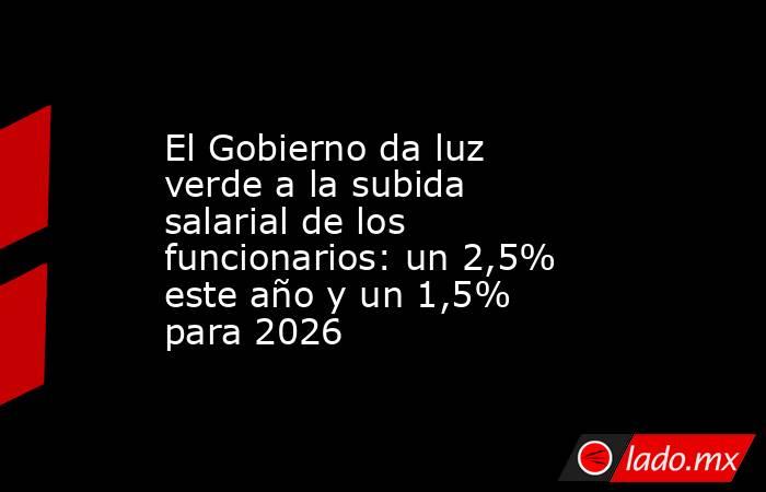 El Gobierno da luz verde a la subida salarial de los funcionarios: un 2,5% este año y un 1,5% para 2026. Noticias en tiempo real