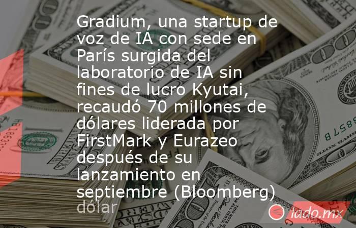 Gradium, una startup de voz de IA con sede en París surgida del laboratorio de IA sin fines de lucro Kyutai, recaudó 70 millones de dólares liderada por FirstMark y Eurazeo después de su lanzamiento en septiembre (Bloomberg). Noticias en tiempo real