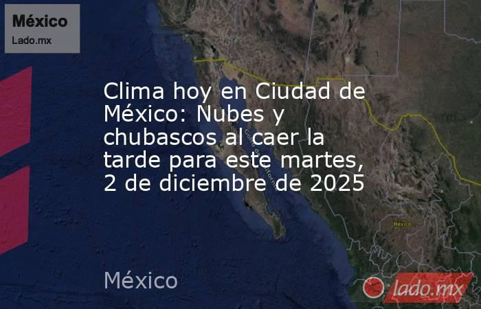 Clima hoy en Ciudad de México: Nubes y chubascos al caer la tarde para este martes, 2 de diciembre de 2025. Noticias en tiempo real