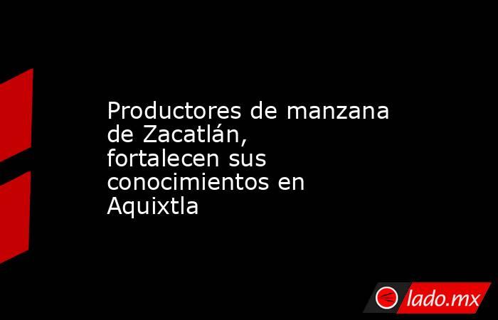 Productores de manzana de Zacatlán, fortalecen sus conocimientos en Aquixtla. Noticias en tiempo real
