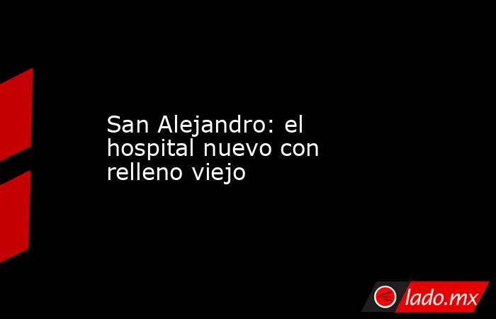 San Alejandro: el hospital nuevo con relleno viejo. Noticias en tiempo real