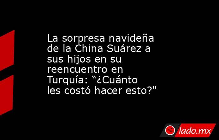 La sorpresa navideña de la China Suárez a sus hijos en su reencuentro en Turquía: “¿Cuánto les costó hacer esto?