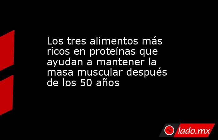 Los tres alimentos más ricos en proteínas que ayudan a mantener la masa muscular después de los 50 años  . Noticias en tiempo real