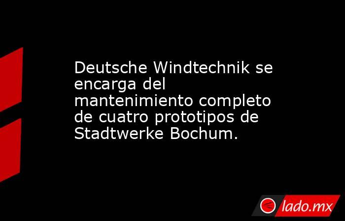 Deutsche Windtechnik se encarga del mantenimiento completo de cuatro prototipos de Stadtwerke Bochum.. Noticias en tiempo real