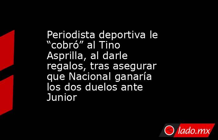 Periodista deportiva le “cobró” al Tino Asprilla, al darle regalos, tras asegurar que Nacional ganaría los dos duelos ante Junior . Noticias en tiempo real