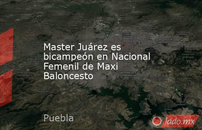 Master Juárez es bicampeón en Nacional Femenil de Maxi Baloncesto. Noticias en tiempo real