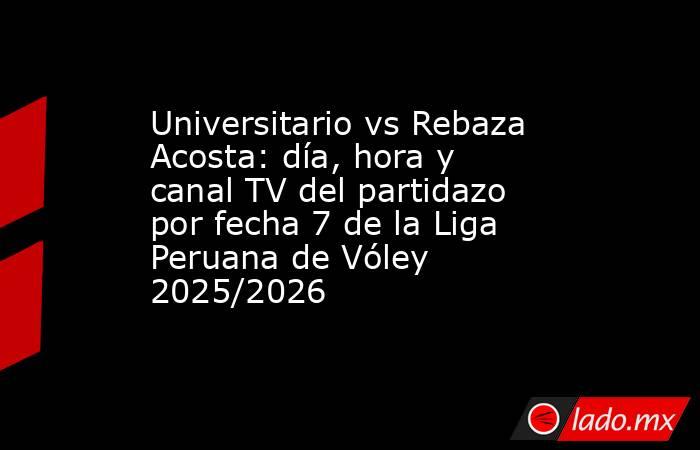 Universitario vs Rebaza Acosta: día, hora y canal TV del partidazo por fecha 7 de la Liga Peruana de Vóley 2025/2026 . Noticias en tiempo real