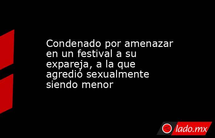 Condenado por amenazar en un festival a su expareja, a la que agredió sexualmente siendo menor. Noticias en tiempo real