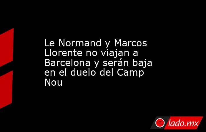 Le Normand y Marcos Llorente no viajan a Barcelona y serán baja en el duelo del Camp Nou. Noticias en tiempo real