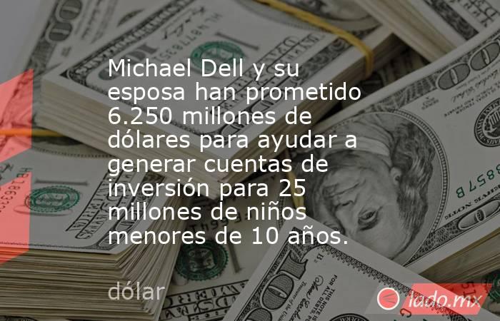 Michael Dell y su esposa han prometido 6.250 millones de dólares para ayudar a generar cuentas de inversión para 25 millones de niños menores de 10 años.. Noticias en tiempo real