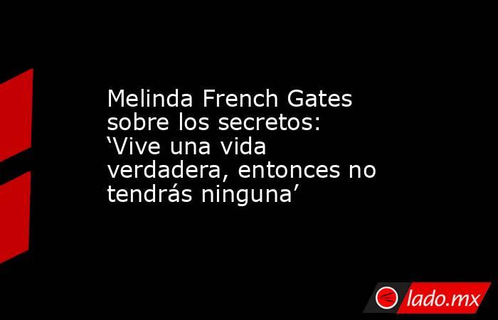 Melinda French Gates sobre los secretos: ‘Vive una vida verdadera, entonces no tendrás ninguna’. Noticias en tiempo real