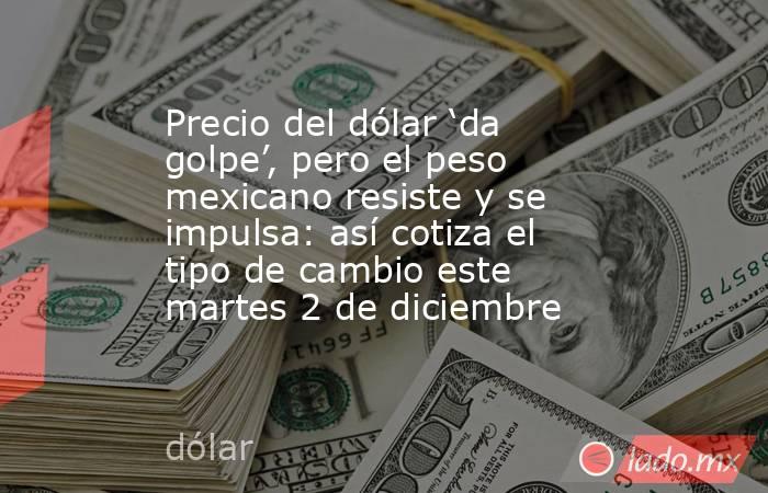 Precio del dólar ‘da golpe’, pero el peso mexicano resiste y se impulsa: así cotiza el tipo de cambio este martes 2 de diciembre. Noticias en tiempo real