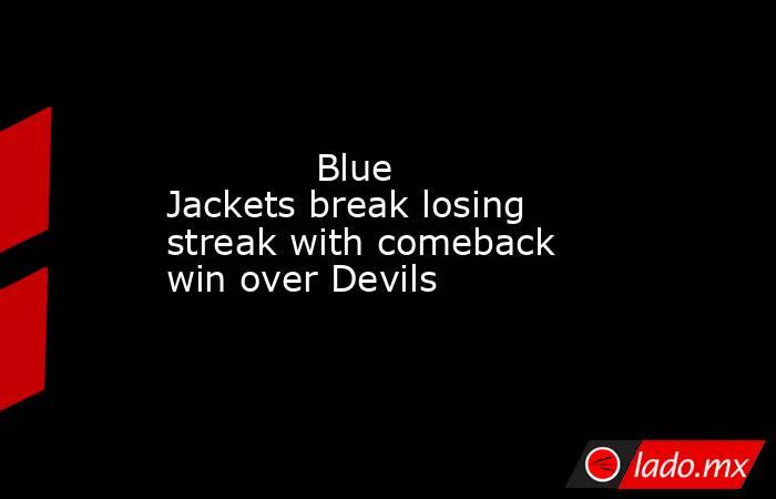             Blue Jackets break losing streak with comeback win over Devils        . Noticias en tiempo real