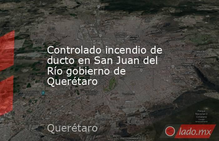 Controlado incendio de ducto en San Juan del Río gobierno de Querétaro. Noticias en tiempo real