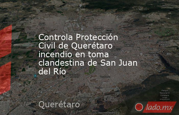Controla Protección Civil de Querétaro incendio en toma clandestina de San Juan del Río. Noticias en tiempo real