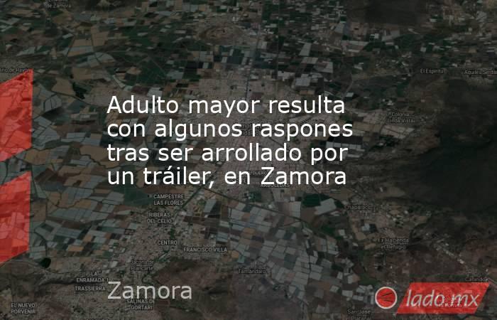 Adulto mayor resulta con algunos raspones tras ser arrollado por un tráiler, en Zamora. Noticias en tiempo real