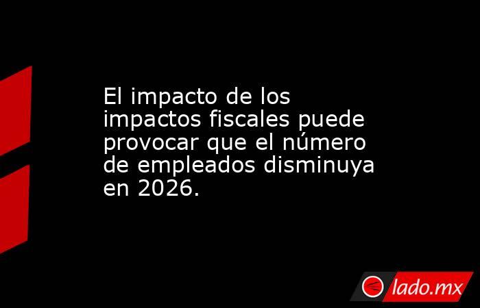El impacto de los impactos fiscales puede provocar que el número de empleados disminuya en 2026.. Noticias en tiempo real