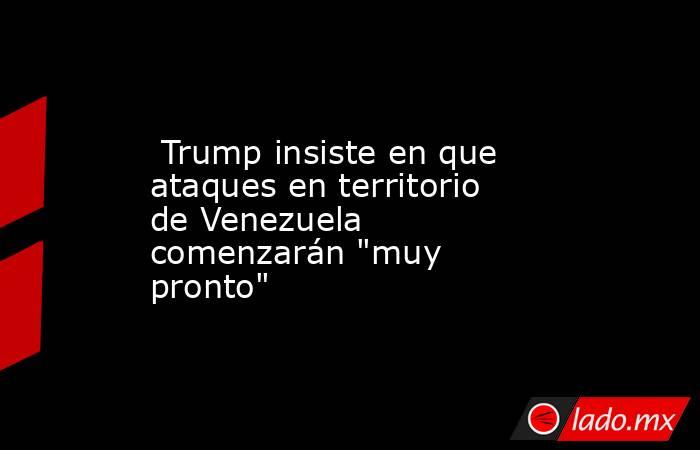  Trump insiste en que ataques en territorio de Venezuela comenzarán 
