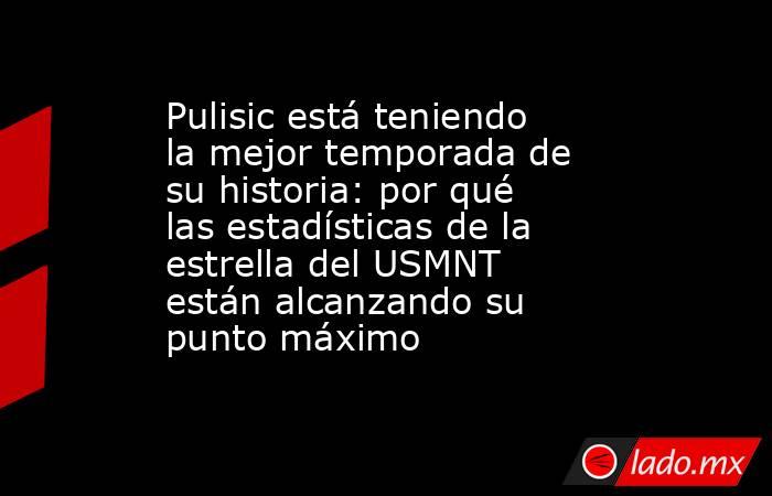 Pulisic está teniendo la mejor temporada de su historia: por qué las estadísticas de la estrella del USMNT están alcanzando su punto máximo. Noticias en tiempo real