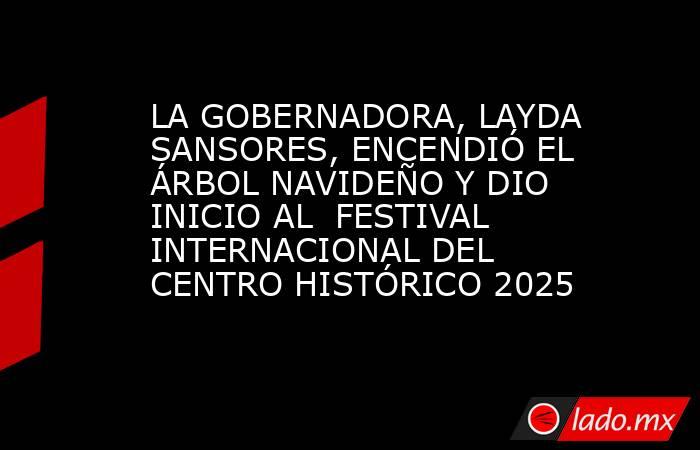 LA GOBERNADORA, LAYDA SANSORES, ENCENDIÓ EL ÁRBOL NAVIDEÑO Y DIO INICIO AL  FESTIVAL INTERNACIONAL DEL CENTRO HISTÓRICO 2025. Noticias en tiempo real