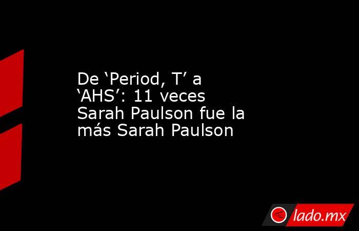 De ‘Period, T’ a ‘AHS’: 11 veces Sarah Paulson fue la más Sarah Paulson. Noticias en tiempo real