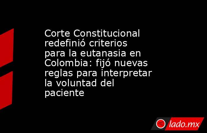 Corte Constitucional redefinió criterios para la eutanasia en Colombia: fijó nuevas reglas para interpretar la voluntad del paciente. Noticias en tiempo real
