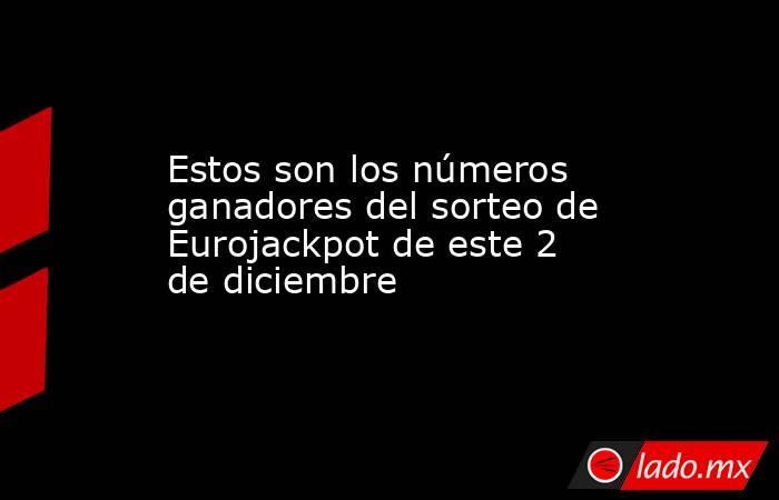 Estos son los números ganadores del sorteo de Eurojackpot de este 2 de diciembre. Noticias en tiempo real