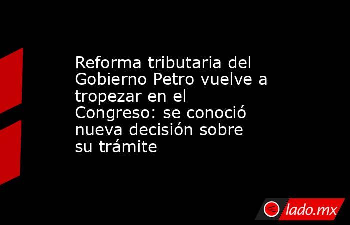 Reforma tributaria del Gobierno Petro vuelve a tropezar en el Congreso: se conoció nueva decisión sobre su trámite. Noticias en tiempo real