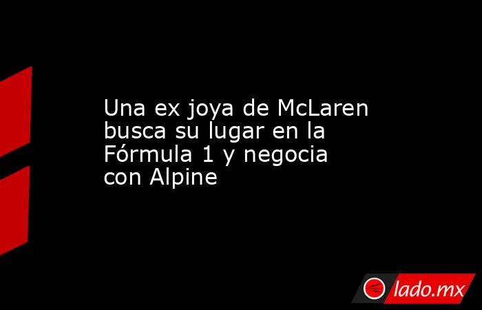 Una ex joya de McLaren busca su lugar en la Fórmula 1 y negocia con Alpine. Noticias en tiempo real