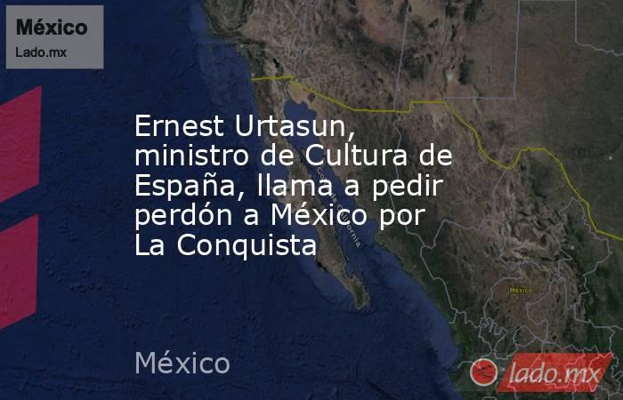 Ernest Urtasun, ministro de Cultura de España, llama a pedir perdón a México por La Conquista. Noticias en tiempo real