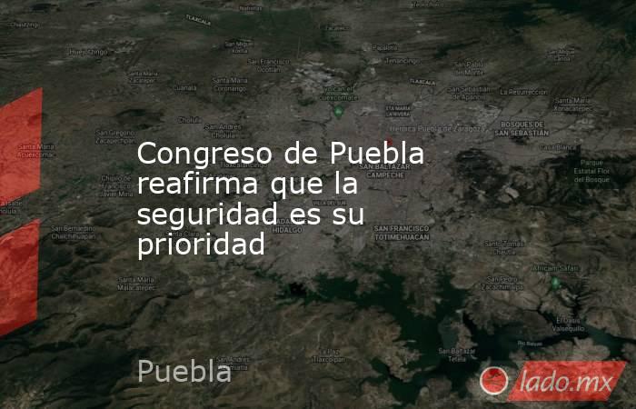 Congreso de Puebla reafirma que la seguridad es su prioridad. Noticias en tiempo real